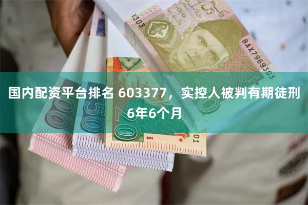 国内配资平台排名 603377，实控人被判有期徒刑6年6个月