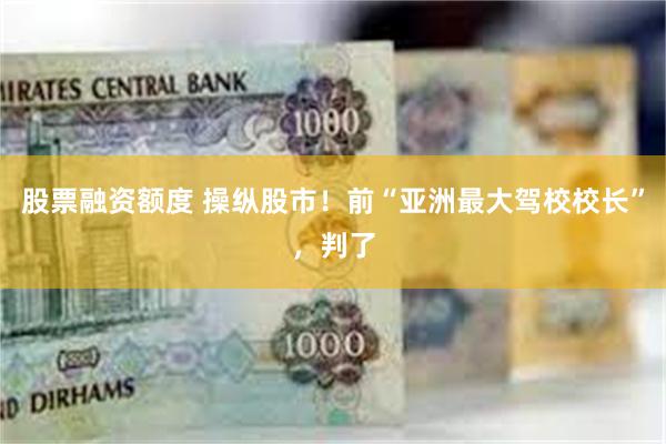 股票融资额度 操纵股市！前“亚洲最大驾校校长”，判了