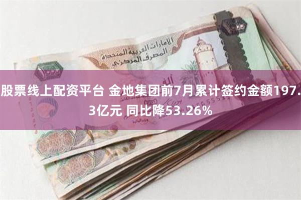 股票线上配资平台 金地集团前7月累计签约金额197.3亿元 同比降53.26%