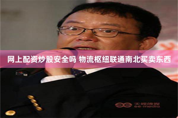 网上配资炒股安全吗 物流枢纽联通南北买卖东西