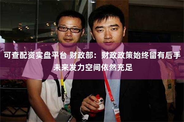 可查配资实盘平台 财政部：财政政策始终留有后手 未来发力空间依然充足