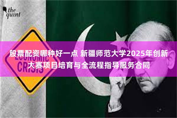 股票配资哪种好一点 新疆师范大学2025年创新大赛项目培育与全流程指导服务合同