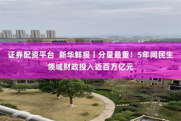 证券配资平台  新华鲜报丨分量最重！5年间民生领域财政投入近百万亿元